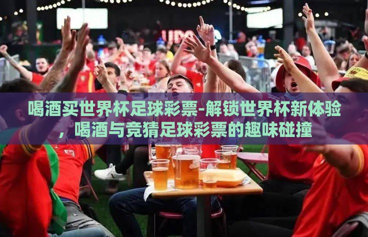 喝酒买世界杯足球彩票-解锁世界杯新体验，喝酒与竞猜足球彩票的趣味碰撞