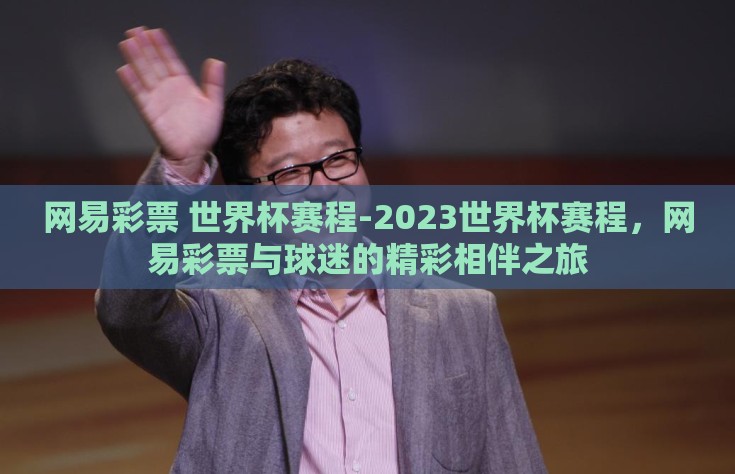 网易彩票 世界杯赛程-2023世界杯赛程，网易彩票与球迷的精彩相伴之旅
