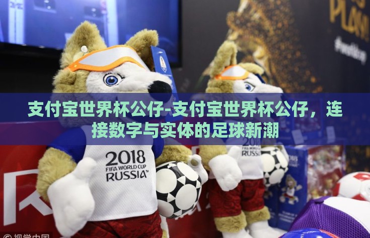 支付宝世界杯公仔-支付宝世界杯公仔，连接数字与实体的足球新潮