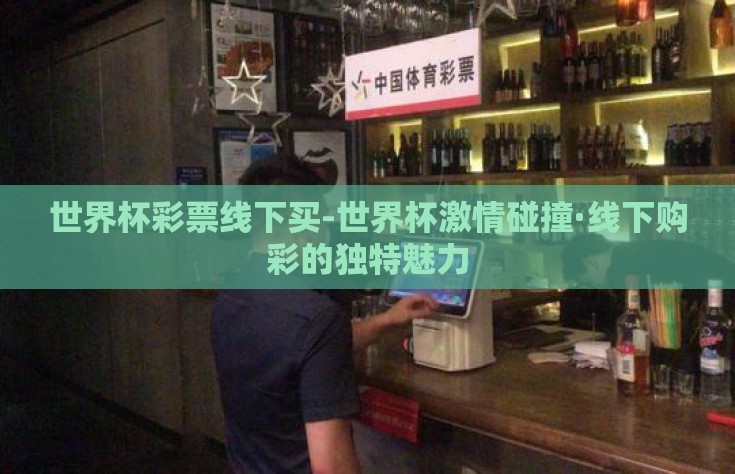 世界杯彩票线下买-世界杯激情碰撞·线下购彩的独特魅力