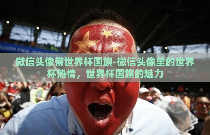 微信头像带世界杯国旗-微信头像里的世界杯热情，世界杯国旗的魅力