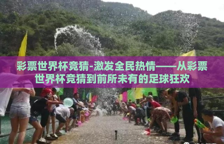彩票世界杯竞猜-激发全民热情——从彩票世界杯竞猜到前所未有的足球狂欢