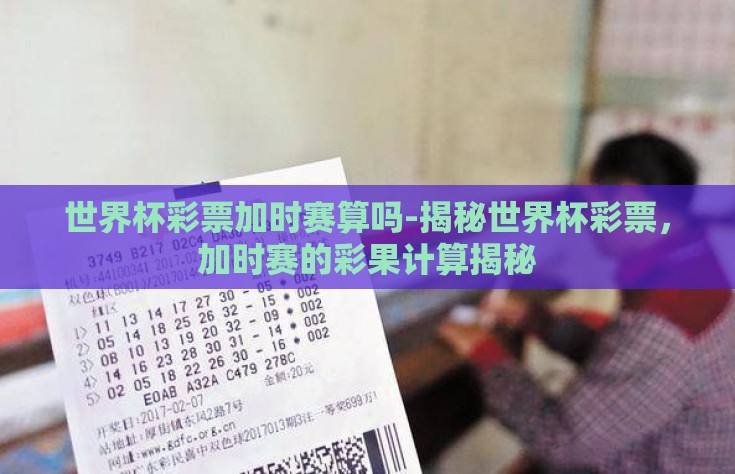 世界杯彩票加时赛算吗-揭秘世界杯彩票，加时赛的彩果计算揭秘