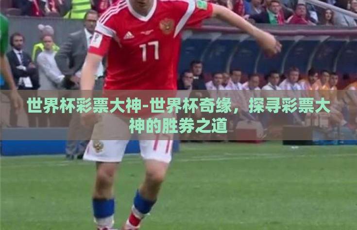 世界杯彩票大神-世界杯奇缘，探寻彩票大神的胜券之道
