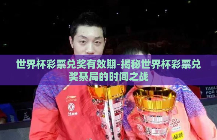 世界杯彩票兑奖有效期-揭秘世界杯彩票兑奖綦局的时间之战