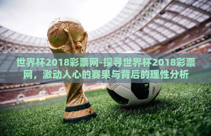 世界杯2018彩票网-探寻世界杯2018彩票网，激动人心的赛果与背后的理性分析