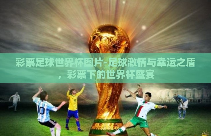 彩票足球世界杯图片-足球激情与幸运之盾，彩票下的世界杯盛宴
