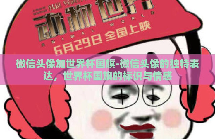 微信头像加世界杯国旗-微信头像的独特表达，世界杯国旗的标识与情感