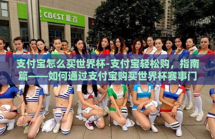 支付宝怎么买世界杯-支付宝轻松购，指南篇——如何通过支付宝购买世界杯赛事门票及相关服务